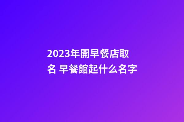 2023年開早餐店取名 早餐館起什么名字-第1張-店鋪起名-玄機派